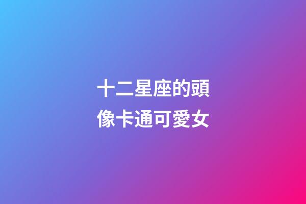 十二星座的頭像卡通可愛女-第1張-星座運勢-玄機派