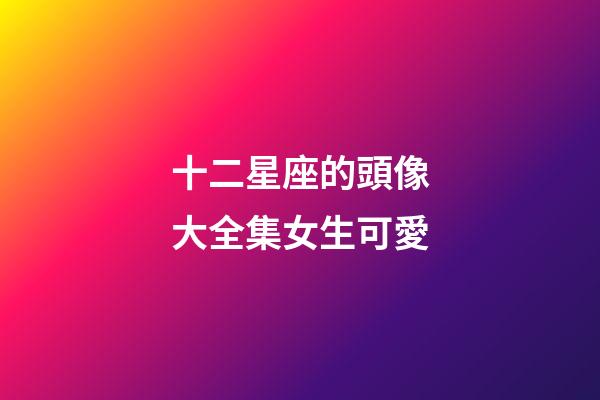 十二星座的頭像大全集女生可愛-第1張-星座運勢-玄機派