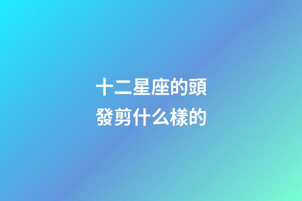 十二星座的頭發剪什么樣的-第1張-星座運勢-玄機派