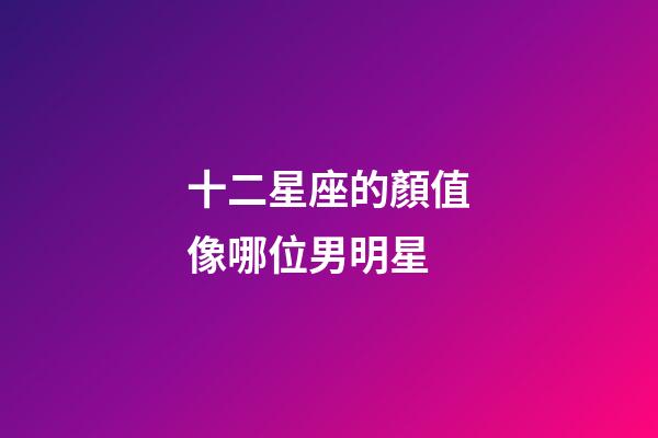 十二星座的顏值像哪位男明星-第1張-星座運勢-玄機派