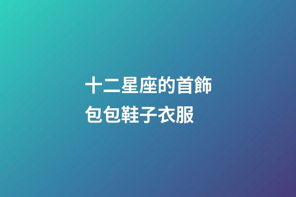 十二星座的首飾包包鞋子衣服-第1張-星座運勢-玄機派