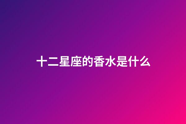 十二星座的香水是什么-第1張-星座運勢-玄機派