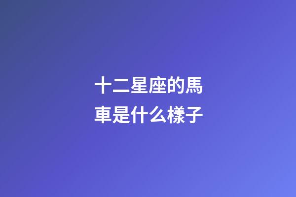 十二星座的馬車是什么樣子-第1張-星座運勢-玄機派