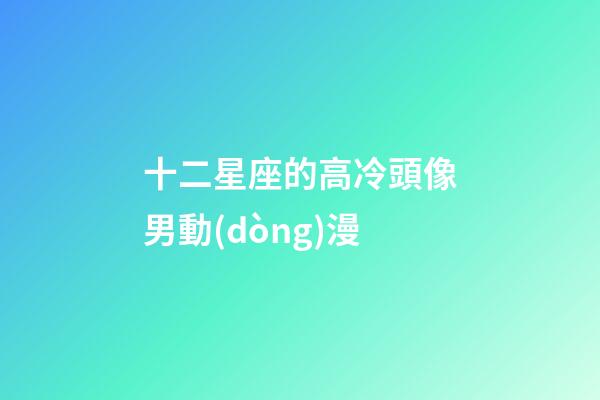十二星座的高冷頭像男動(dòng)漫-第1張-星座運(yùn)勢-玄機(jī)派