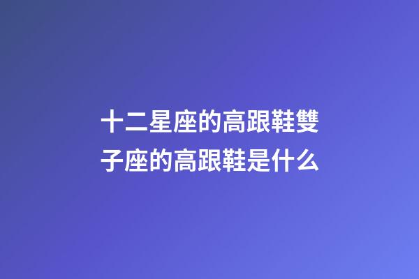 十二星座的高跟鞋雙子座的高跟鞋是什么-第1張-星座運勢-玄機派