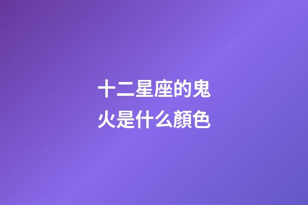 十二星座的鬼火是什么顏色-第1張-星座運勢-玄機派