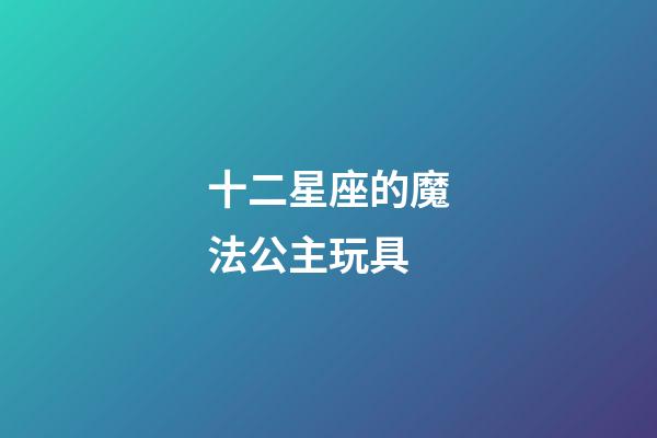 十二星座的魔法公主玩具-第1張-星座運勢-玄機派