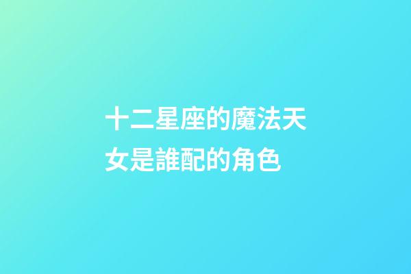 十二星座的魔法天女是誰配的角色-第1張-星座運勢-玄機派