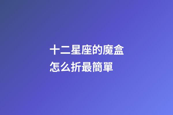 十二星座的魔盒怎么折最簡單-第1張-星座運勢-玄機派