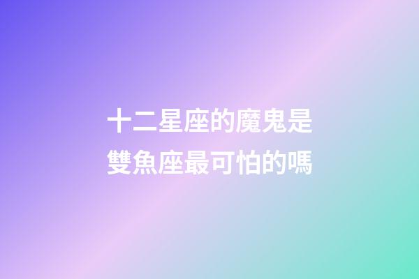 十二星座的魔鬼是雙魚座最可怕的嗎-第1張-星座運勢-玄機派