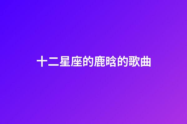 十二星座的鹿晗的歌曲-第1張-星座運勢-玄機派
