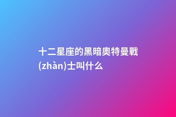 十二星座的黑暗奧特曼戰(zhàn)士叫什么-第1張-星座運(yùn)勢(shì)-玄機(jī)派