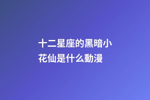 十二星座的黑暗小花仙是什么動漫