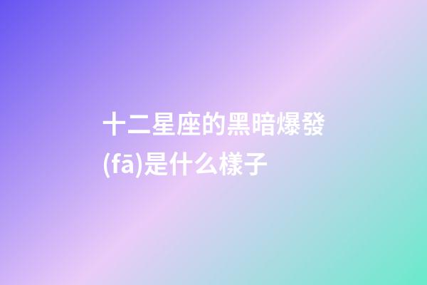 十二星座的黑暗爆發(fā)是什么樣子-第1張-星座運勢-玄機派