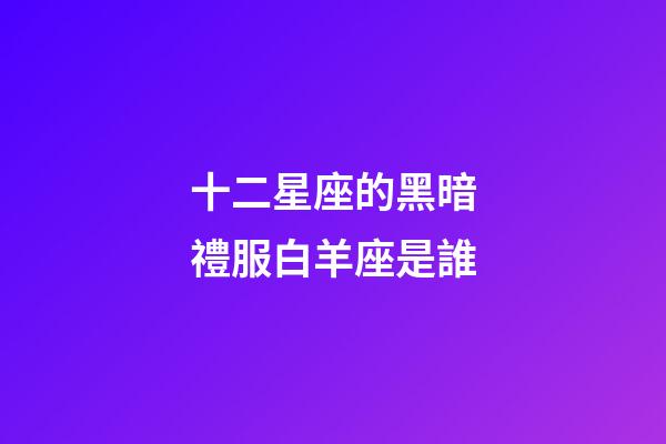 十二星座的黑暗禮服白羊座是誰-第1張-星座運勢-玄機派