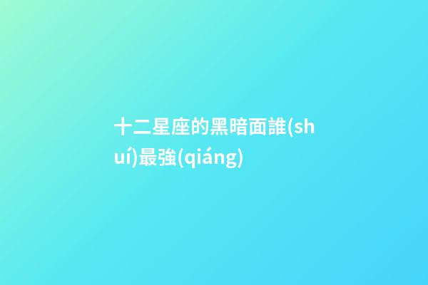 十二星座的黑暗面誰(shuí)最強(qiáng)