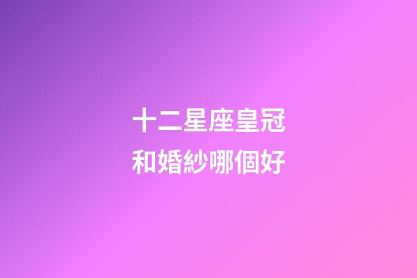 十二星座皇冠和婚紗哪個好-第1張-星座運勢-玄機派