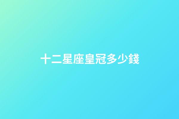 十二星座皇冠多少錢-第1張-星座運勢-玄機派