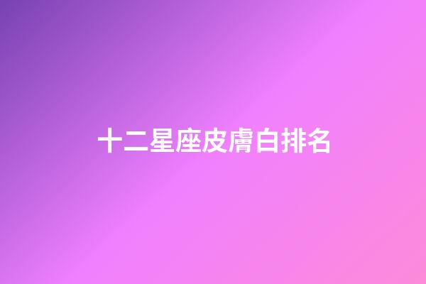 十二星座皮膚白排名-第1張-星座運勢-玄機派