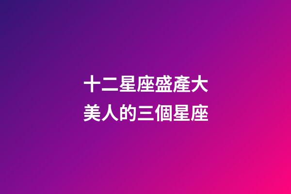 十二星座盛產大美人的三個星座-第1張-星座運勢-玄機派