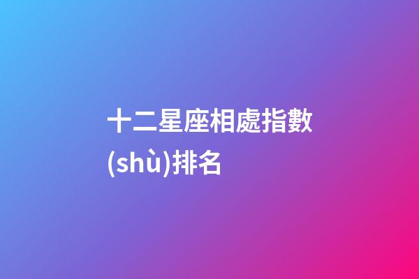 十二星座相處指數(shù)排名-第1張-星座運勢-玄機(jī)派