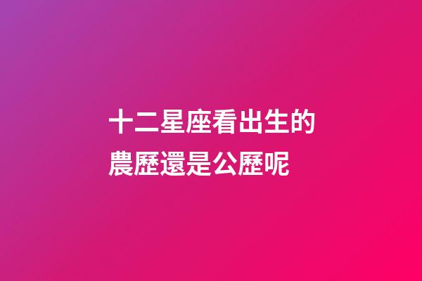十二星座看出生的農歷還是公歷呢