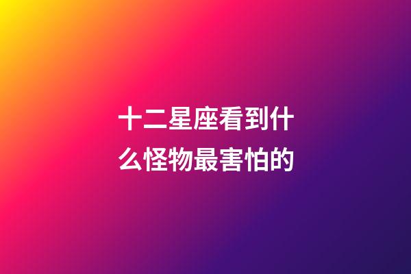 十二星座看到什么怪物最害怕的-第1張-星座運勢-玄機派