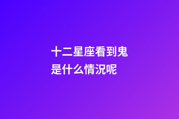 十二星座看到鬼是什么情況呢-第1張-星座運勢-玄機派