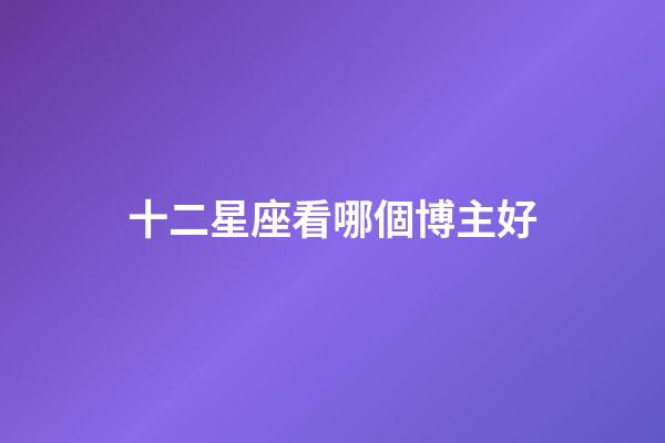 十二星座看哪個博主好-第1張-星座運勢-玄機派
