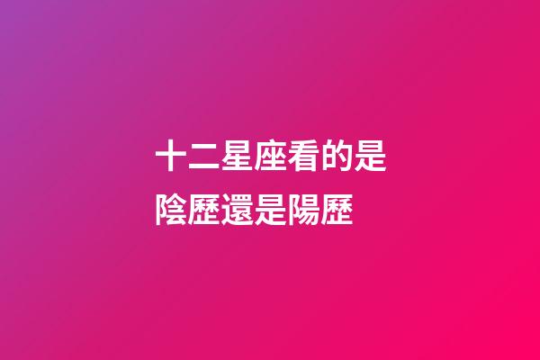 十二星座看的是陰歷還是陽歷-第1張-星座運勢-玄機派