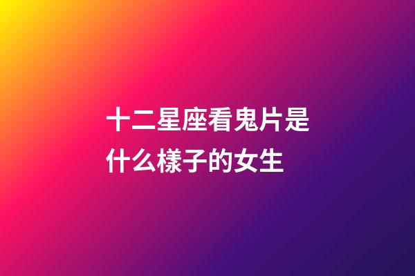 十二星座看鬼片是什么樣子的女生-第1張-星座運勢-玄機派