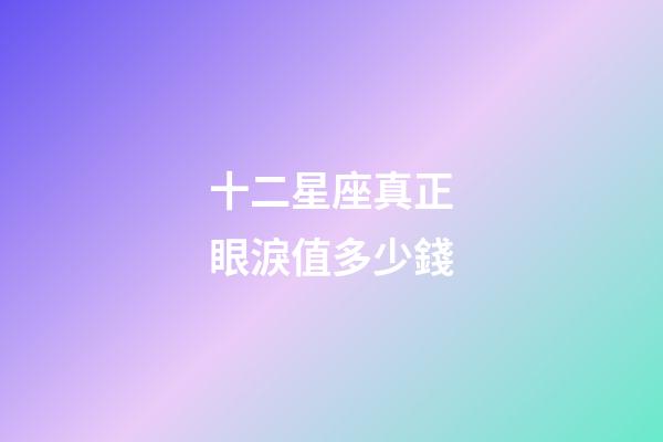 十二星座真正眼淚值多少錢-第1張-星座運勢-玄機派