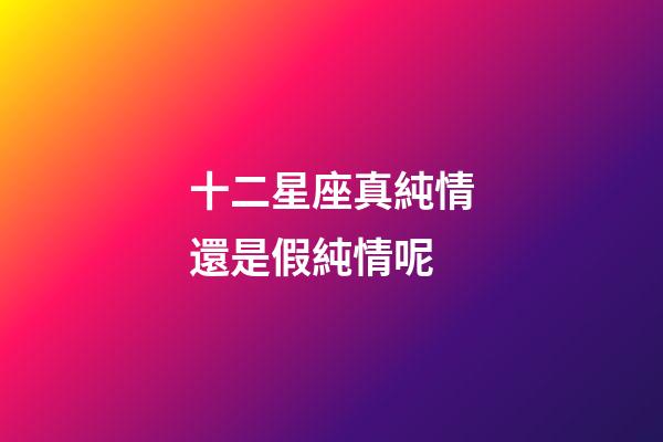 十二星座真純情還是假純情呢