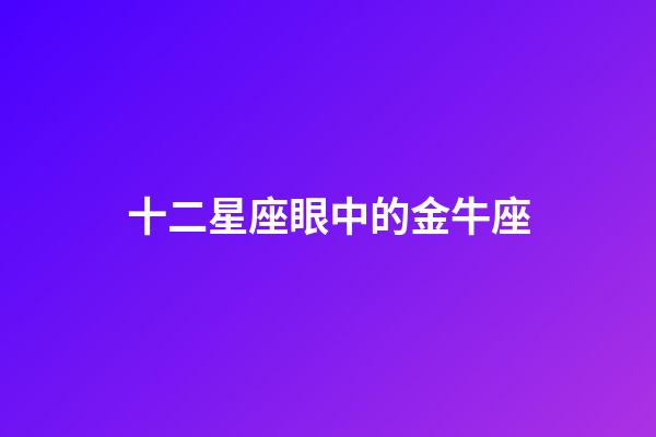 十二星座眼中的金牛座-第1張-星座運勢-玄機派