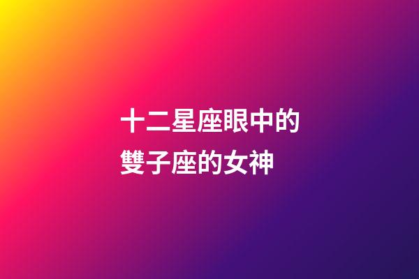 十二星座眼中的雙子座的女神-第1張-星座運勢-玄機派
