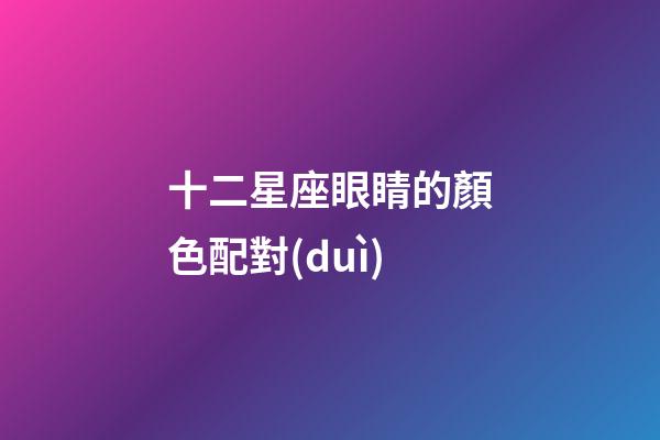 十二星座眼睛的顏色配對(duì)-第1張-星座運(yùn)勢(shì)-玄機(jī)派