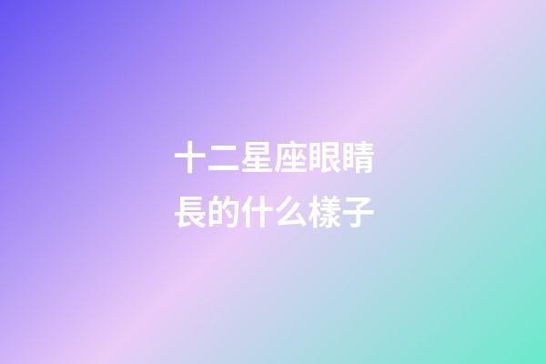 十二星座眼睛長的什么樣子-第1張-星座運勢-玄機派