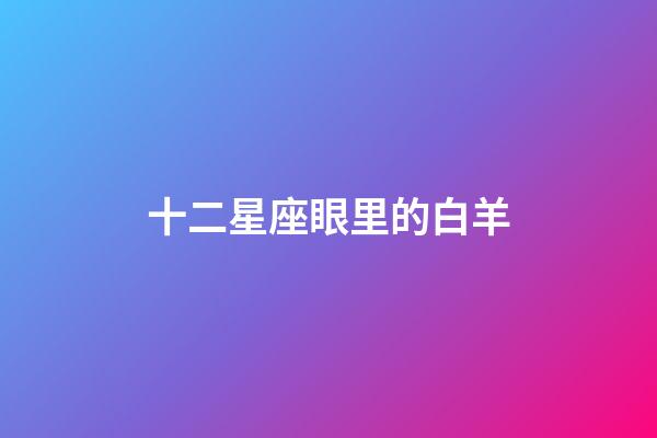 十二星座眼里的白羊-第1張-星座運(yùn)勢(shì)-玄機(jī)派