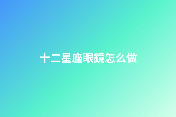 十二星座眼鏡怎么做-第1張-星座運勢-玄機派