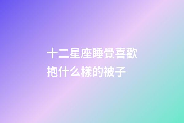 十二星座睡覺喜歡抱什么樣的被子-第1張-星座運勢-玄機派