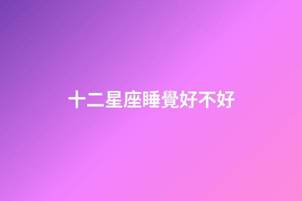 十二星座睡覺好不好-第1張-星座運勢-玄機派