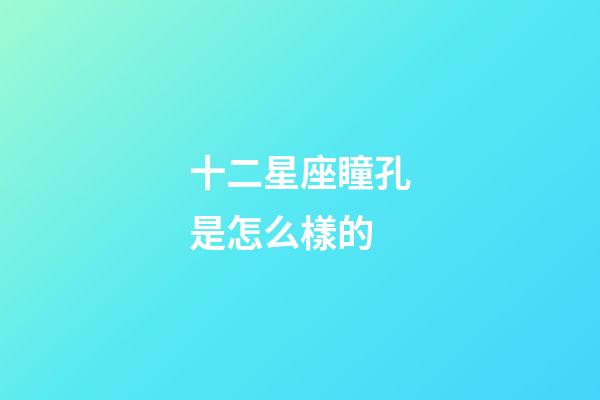 十二星座瞳孔是怎么樣的-第1張-星座運(yùn)勢(shì)-玄機(jī)派