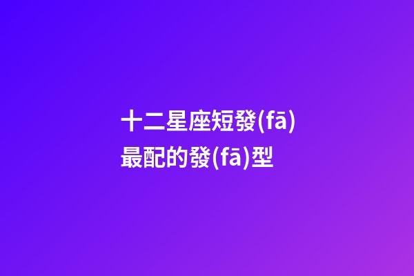 十二星座短發(fā)最配的發(fā)型-第1張-星座運(yùn)勢(shì)-玄機(jī)派