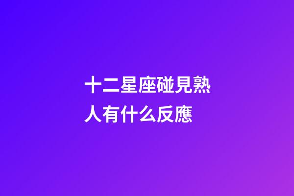 十二星座碰見熟人有什么反應-第1張-星座運勢-玄機派