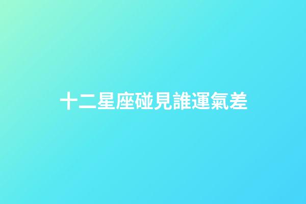 十二星座碰見誰運氣差-第1張-星座運勢-玄機派