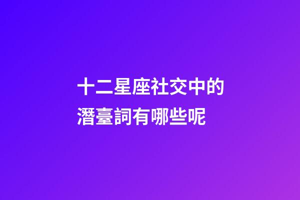 十二星座社交中的潛臺詞有哪些呢