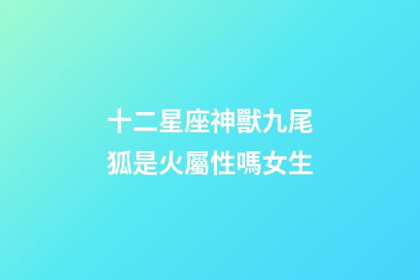 十二星座神獸九尾狐是火屬性嗎女生-第1張-星座運(yùn)勢(shì)-玄機(jī)派