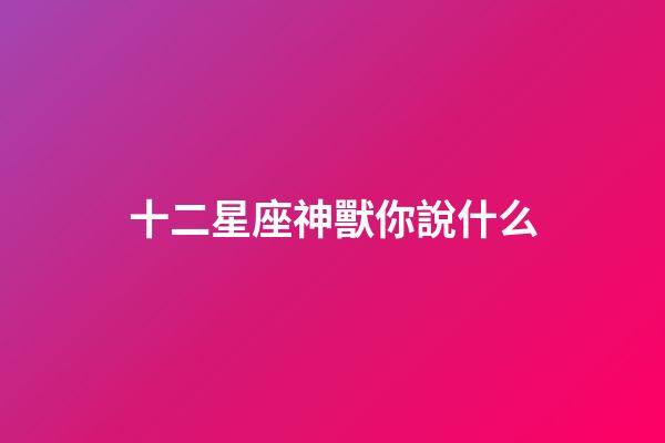 十二星座神獸你說什么-第1張-星座運勢-玄機派