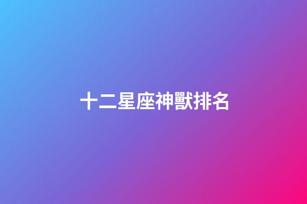 十二星座神獸排名-第1張-星座運勢-玄機派