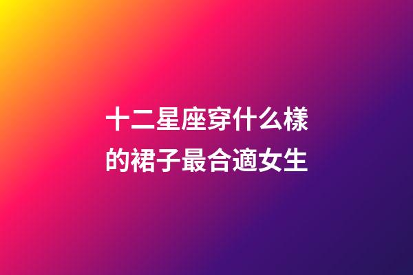 十二星座穿什么樣的裙子最合適女生-第1張-星座運勢-玄機派